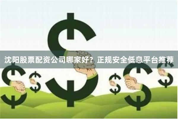 沈阳股票配资公司哪家好？正规安全低息平台推荐