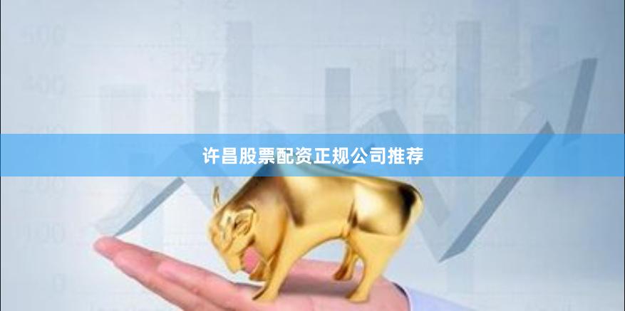 许昌股票配资正规公司推荐