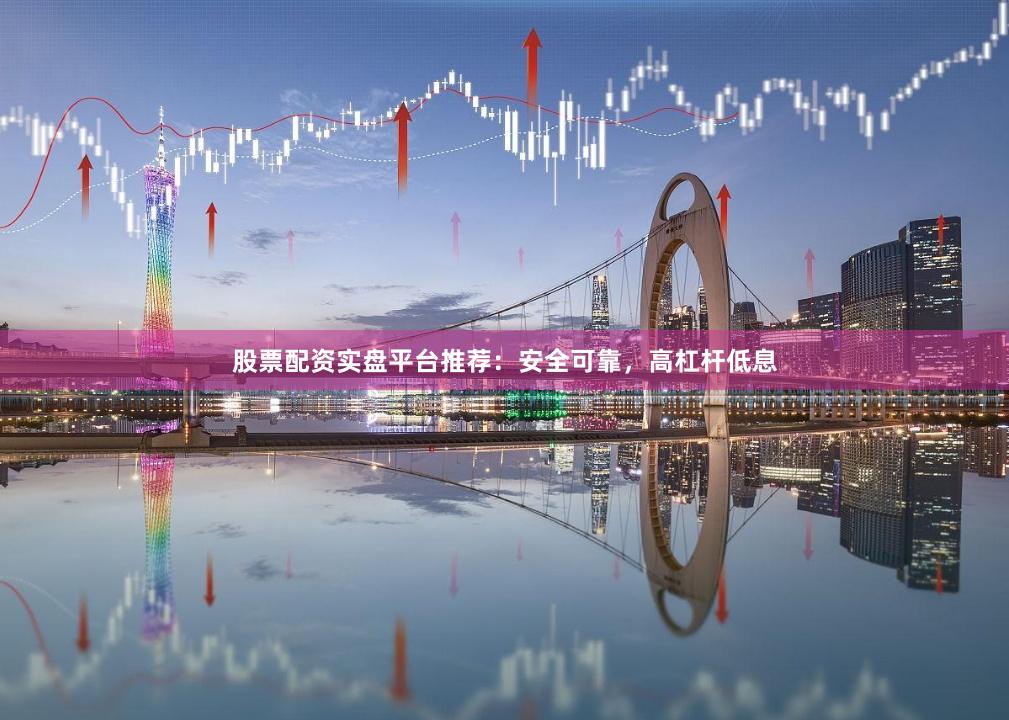 股票配资实盘平台推荐：安全可靠，高杠杆低息