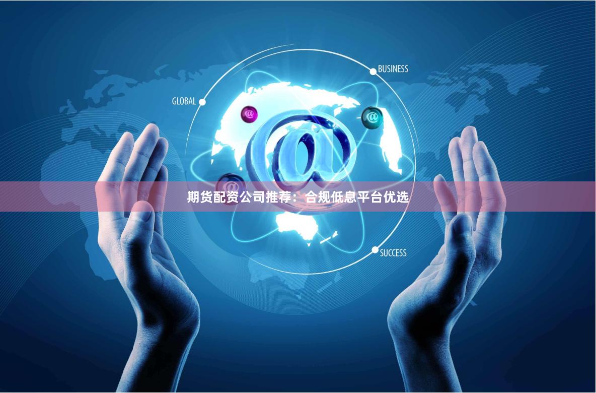 期货配资公司推荐：合规低息平台优选