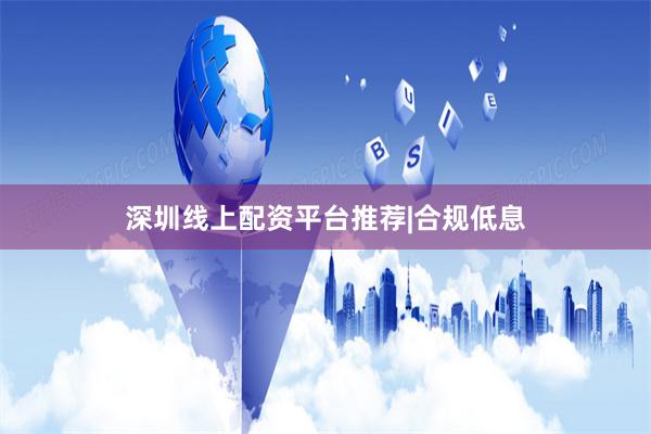 深圳线上配资平台推荐|合规低息