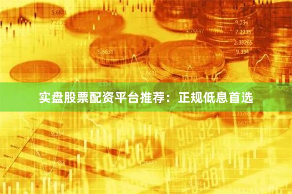 实盘股票配资平台推荐：正规低息首选