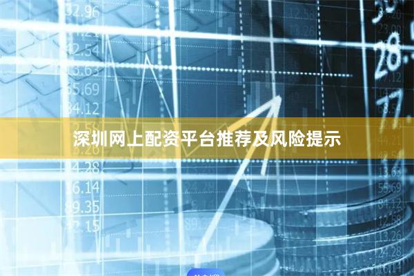深圳网上配资平台推荐及风险提示