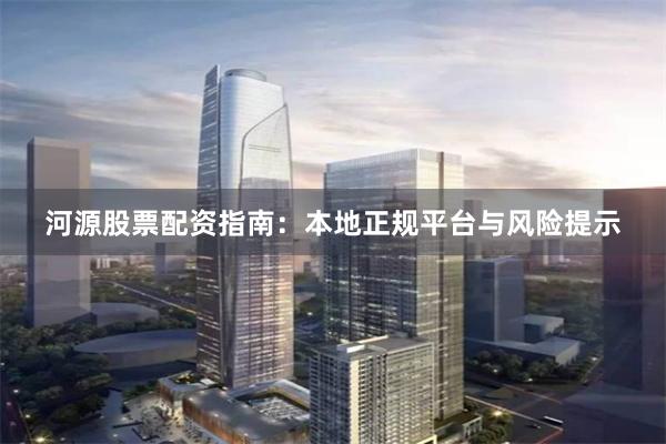 河源股票配资指南：本地正规平台与风险提示