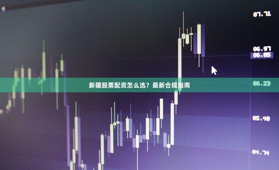 新疆股票配资怎么选?最新合规指南