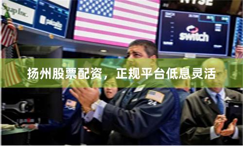 扬州股票配资，正规平台低息灵活