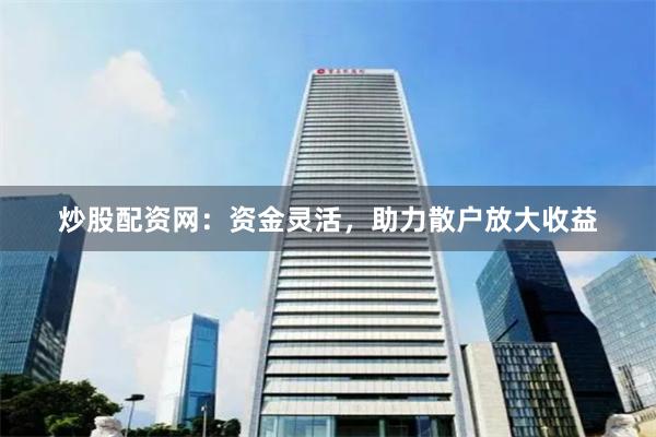 炒股配资网：资金灵活，助力散户放大收益