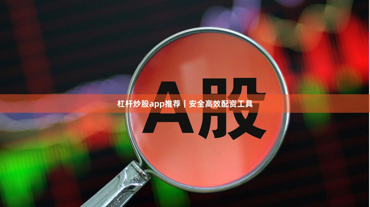 杠杆炒股app推荐｜安全高效配资工具