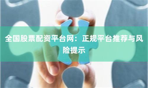 全国股票配资平台网：正规平台推荐与风险提示