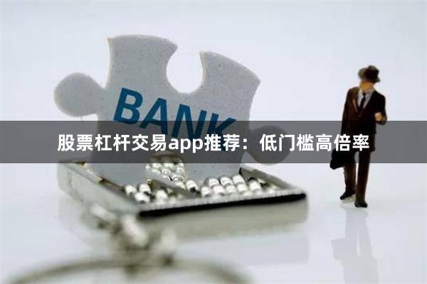 股票杠杆交易app推荐：低门槛高倍率