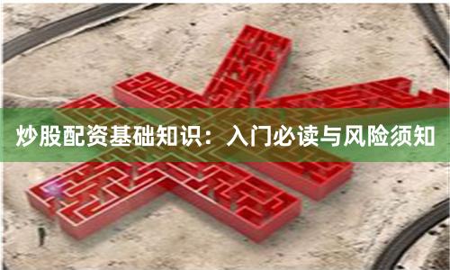 炒股配资基础知识：入门必读与风险须知