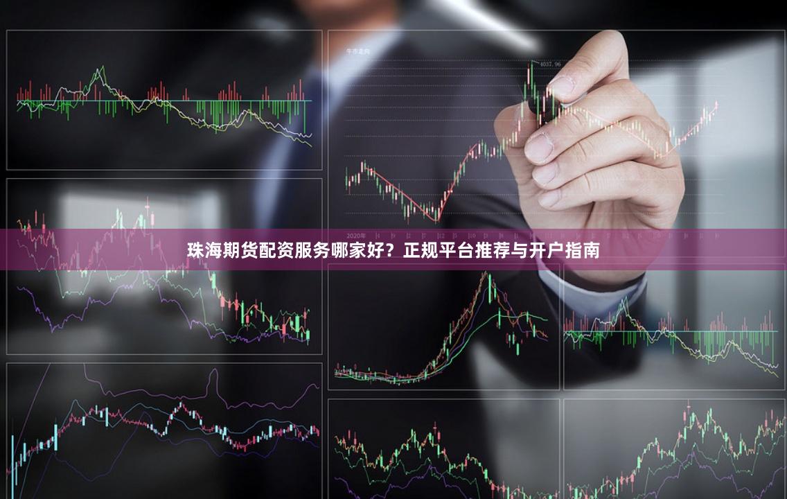 珠海期货配资服务哪家好？正规平台推荐与开户指南