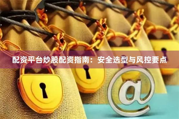 配资平台炒股配资指南：安全选型与风控要点