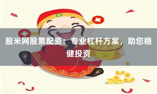 股米网股票配资：专业杠杆方案，助您稳健投资