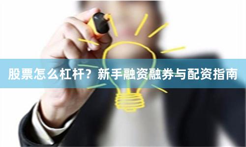 股票怎么杠杆？新手融资融券与配资指南