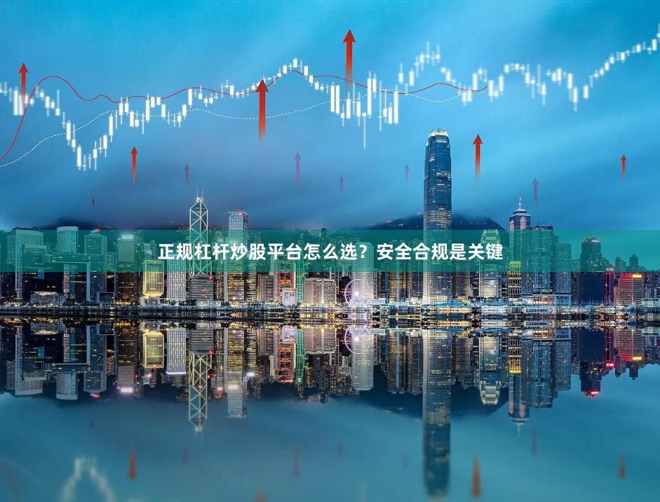 正规杠杆炒股平台怎么选？安全合规是关键