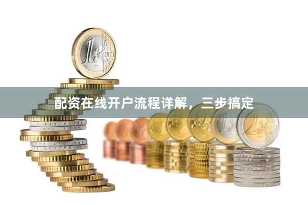 配资在线开户流程详解，三步搞定