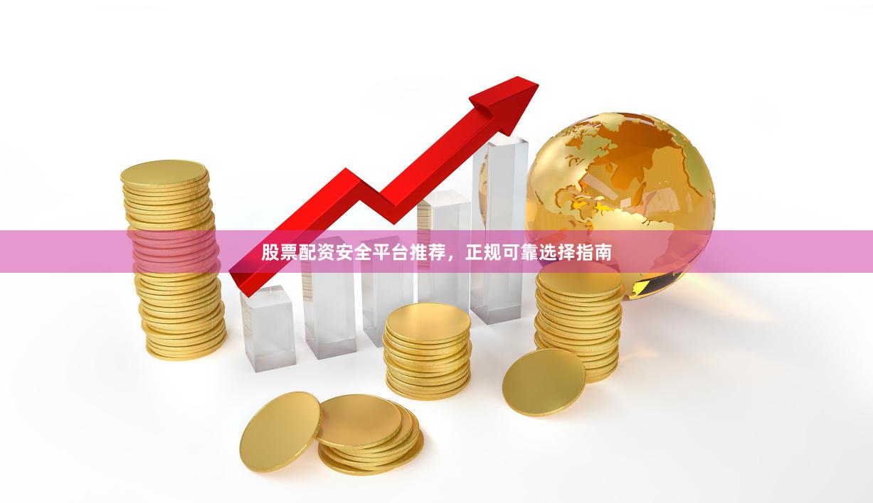 股票配资安全平台推荐，正规可靠选择指南