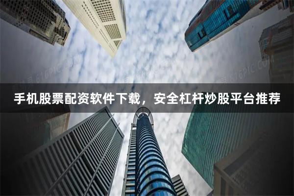 手机股票配资软件下载，安全杠杆炒股平台推荐