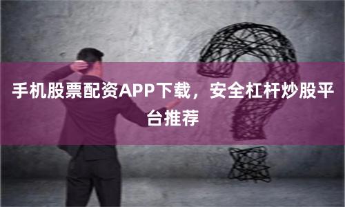 手机股票配资APP下载，安全杠杆炒股平台推荐