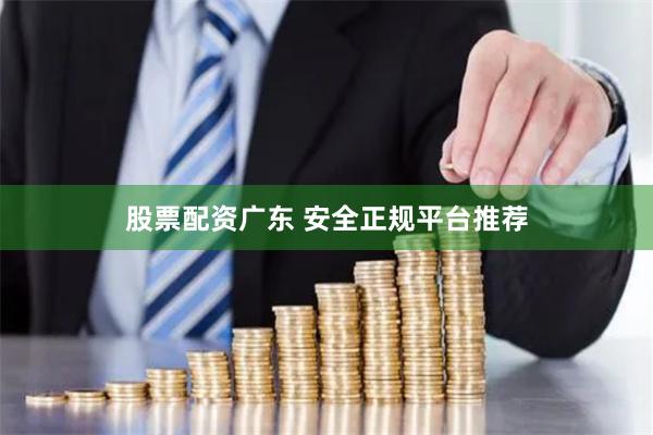 股票配资广东 安全正规平台推荐