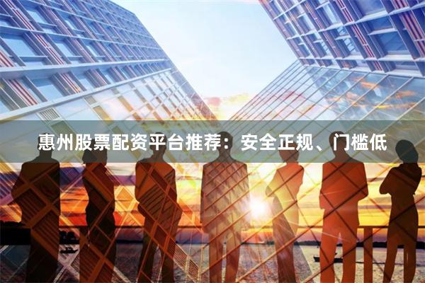 惠州股票配资平台推荐:安全正规、门槛低